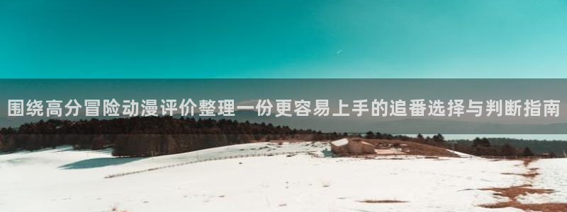 动漫之家x:围绕高分冒险动漫评价整理一份更容易上手的追番选择与判断指南