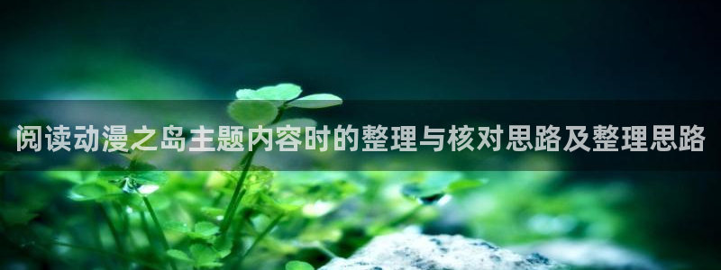 动漫之家社区版:阅读动漫之岛主题内容时的整理与核对思路及整理思路