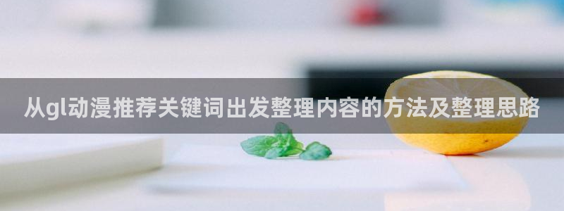 快把我哥带走动漫免费观看完整版:从gl动漫推荐关键词出发整理内容的方法及整理思路