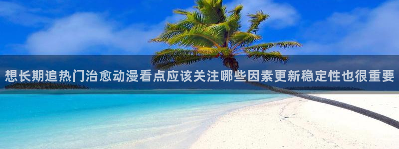tarltarl动漫:想长期追热门治愈动漫看点应该关注哪些因素更新稳定性也很重要