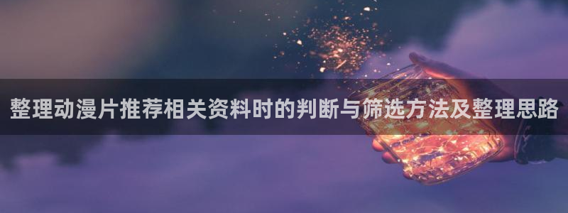 cc看动漫:整理动漫片推荐相关资料时的判断与筛选方法及整理思路