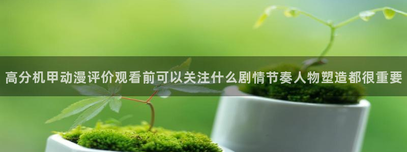 动漫之家吧:高分机甲动漫评价观看前可以关注什么剧情节奏人物塑造都很重要