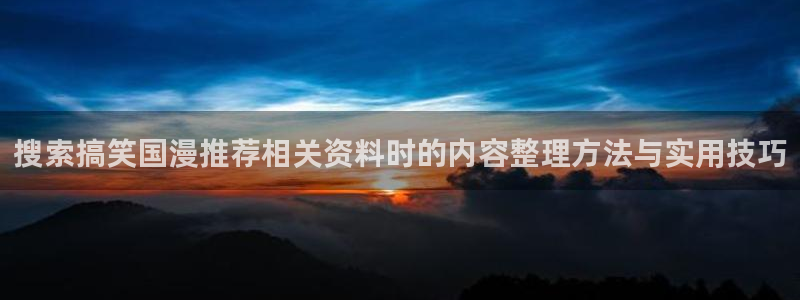 快把我哥带走动漫免费观看完整版：搜索搞笑国漫推荐相关资料时的内容整理方法与实用技巧
