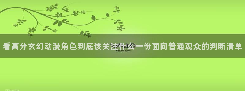 动漫之家app:看高分玄幻动漫角色到底该关注什么一份面向普通观众的判断清单