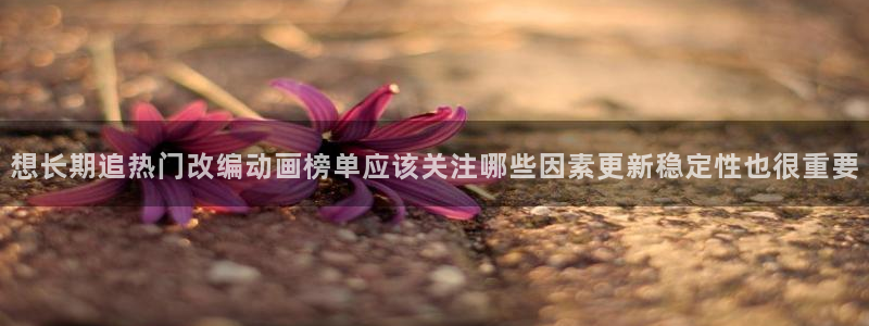 免费的动漫网站:想长期追热门改编动画榜单应该关注哪些因素更新稳定性也很重要