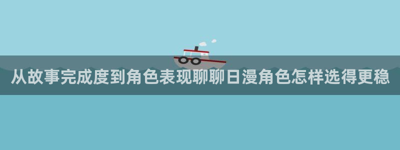 国产动画推荐:从故事完成度到角色表现聊聊日漫角色怎样选得更稳