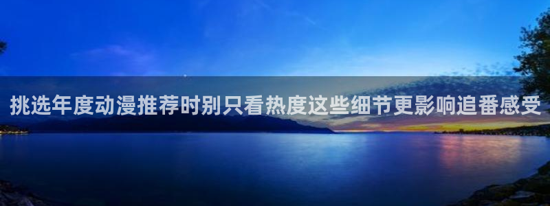 动漫推荐排名:挑选年度动漫推荐时别只看热度这些细节更影响追番感受