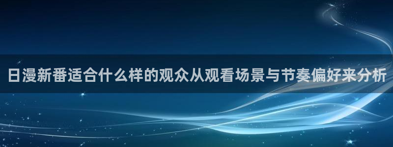 动漫推荐:日漫新番适合什么样的观众从观看场景与节奏偏好来分析