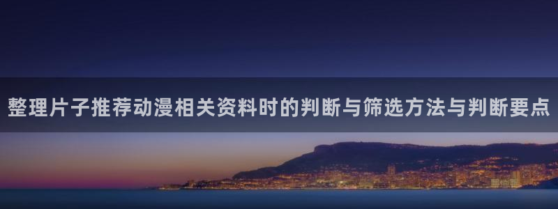 免费观看动漫的网站:整理片子推荐动漫相关资料时的判断与筛选方法与判断要点